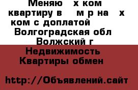 Меняю 3-х ком. квартиру в 23 м/р на 2-х ком с доплатой 400000 - Волгоградская обл., Волжский г. Недвижимость » Квартиры обмен   